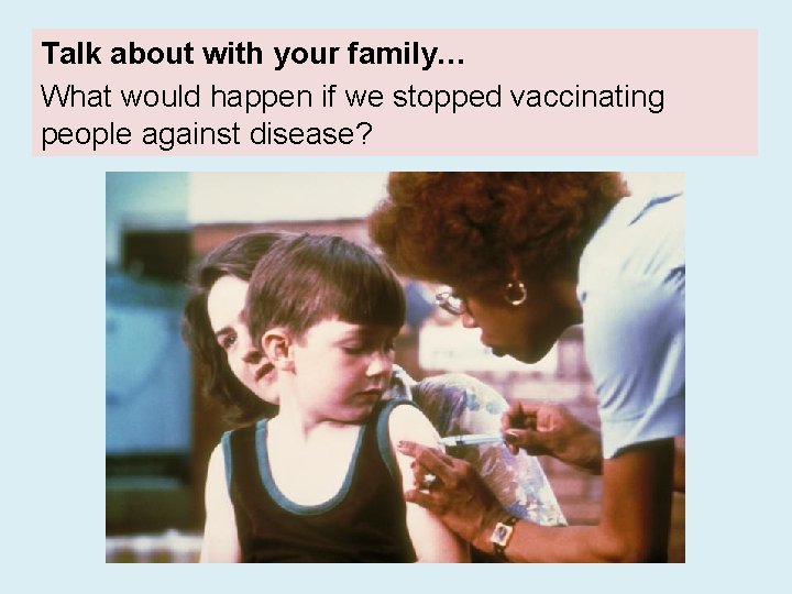 Talk about with your family… What would happen if we stopped vaccinating people against