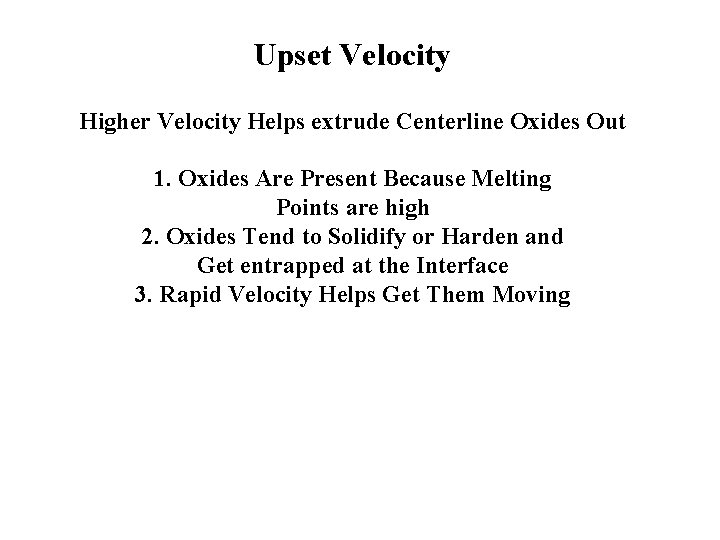 Upset Velocity Higher Velocity Helps extrude Centerline Oxides Out 1. Oxides Are Present Because