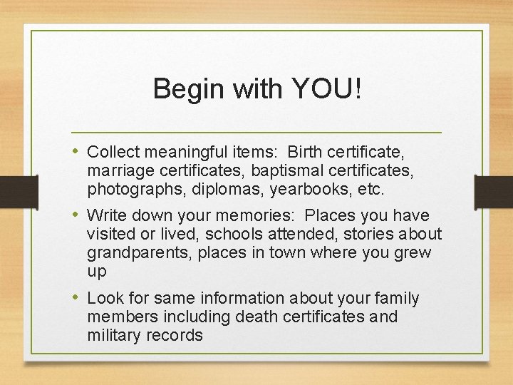 Begin with YOU! • Collect meaningful items: Birth certificate, marriage certificates, baptismal certificates, photographs,