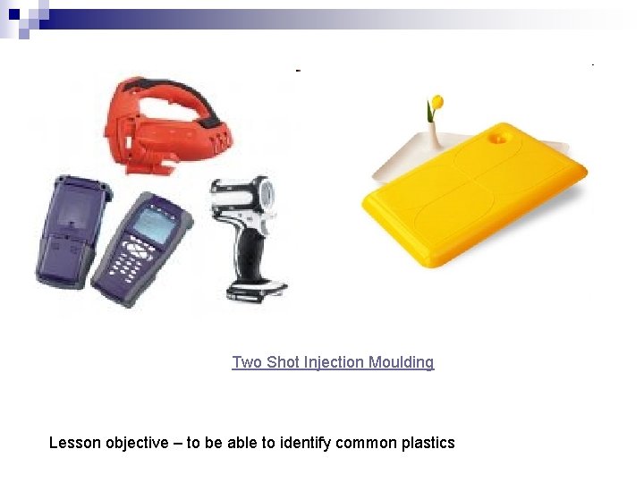 Two Shot Injection Moulding Lesson objective – to be able to identify common plastics