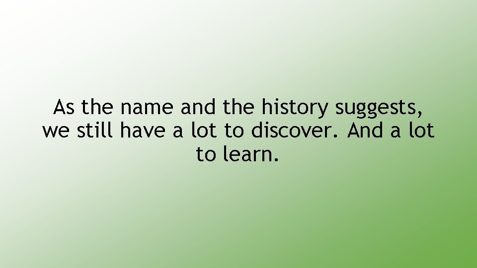 As the name and the history suggests, we still have a lot to discover.