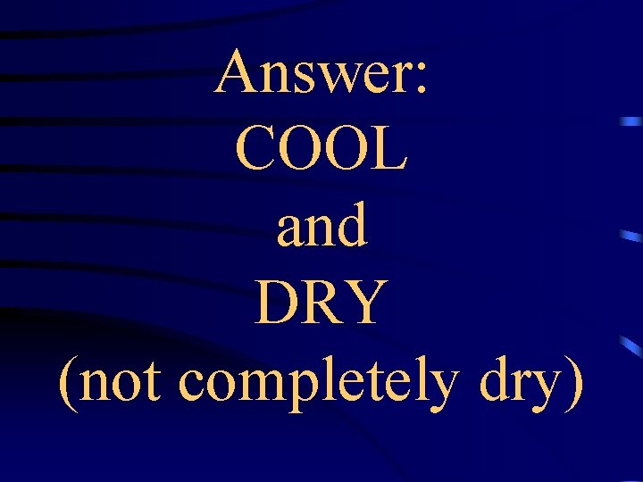 Answer: COOL and DRY (not completely dry) 