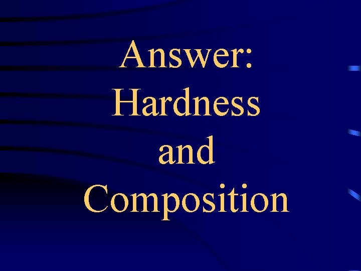 Answer: Hardness and Composition 