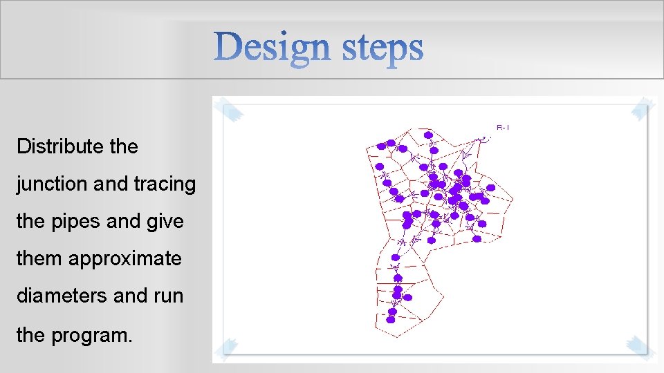 Distribute the junction and tracing the pipes and give them approximate diameters and run