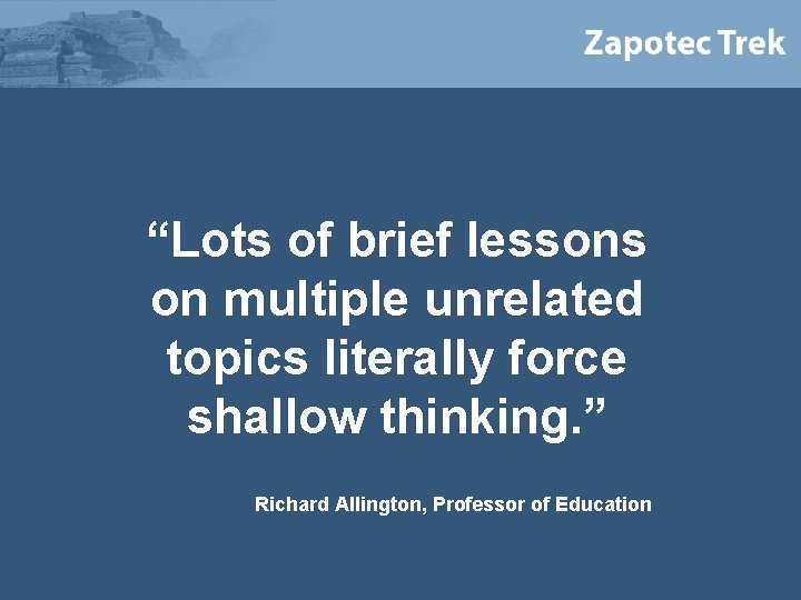 “Lots of brief lessons on multiple unrelated topics literally force shallow thinking. ” Richard