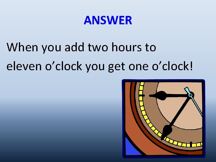 ANSWER When you add two hours to eleven o’clock you get one o’clock! 