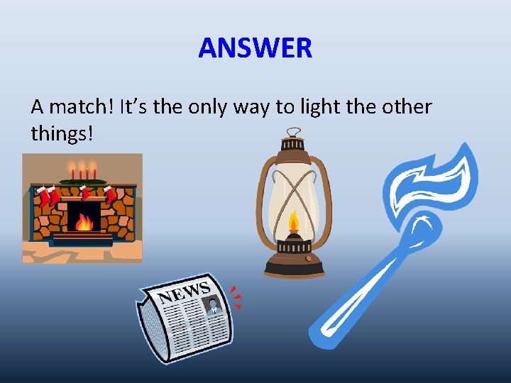 ANSWER A match! It’s the only way to light the other things! 