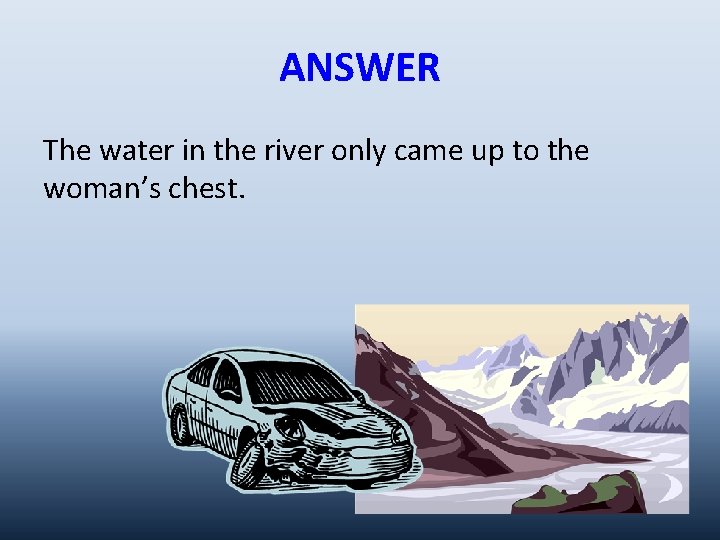 ANSWER The water in the river only came up to the woman’s chest. 