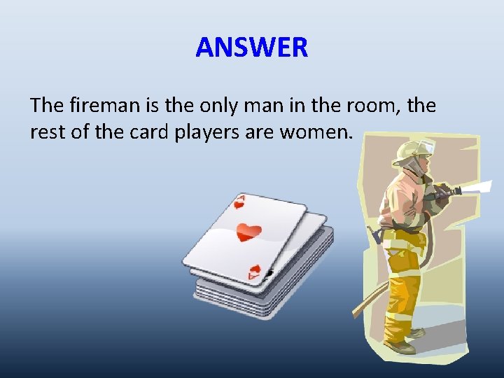ANSWER The fireman is the only man in the room, the rest of the