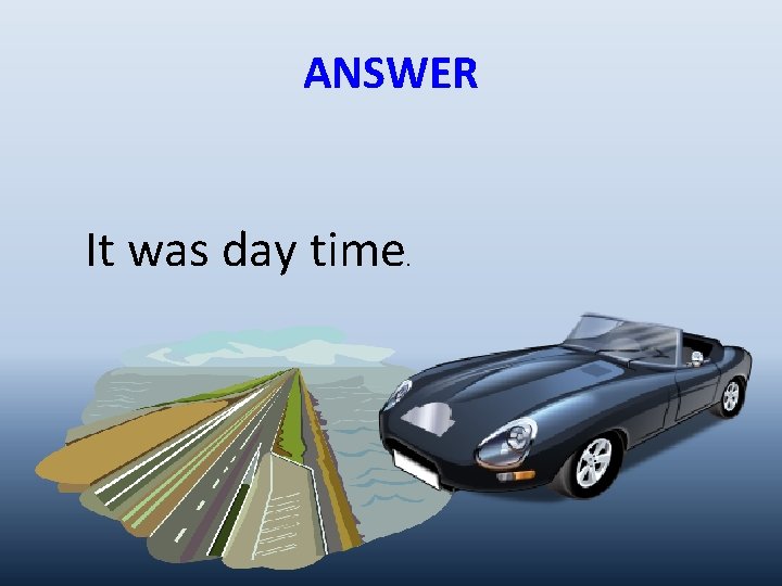 ANSWER It was day time . 