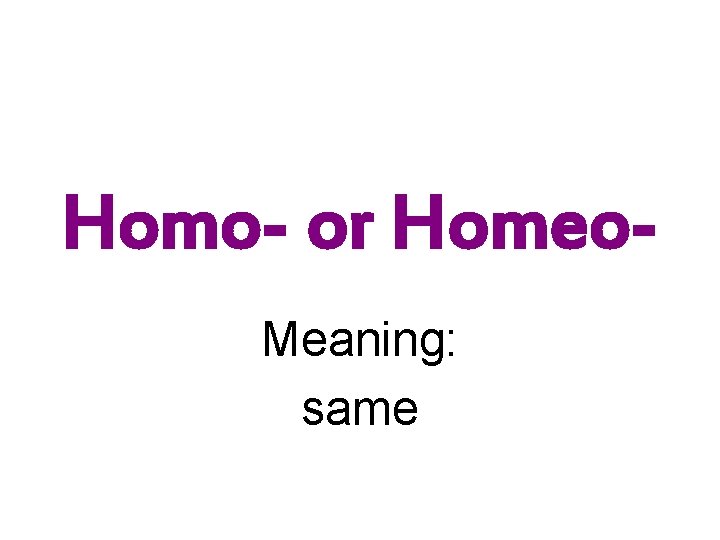 Homo- or Homeo. Meaning: same 
