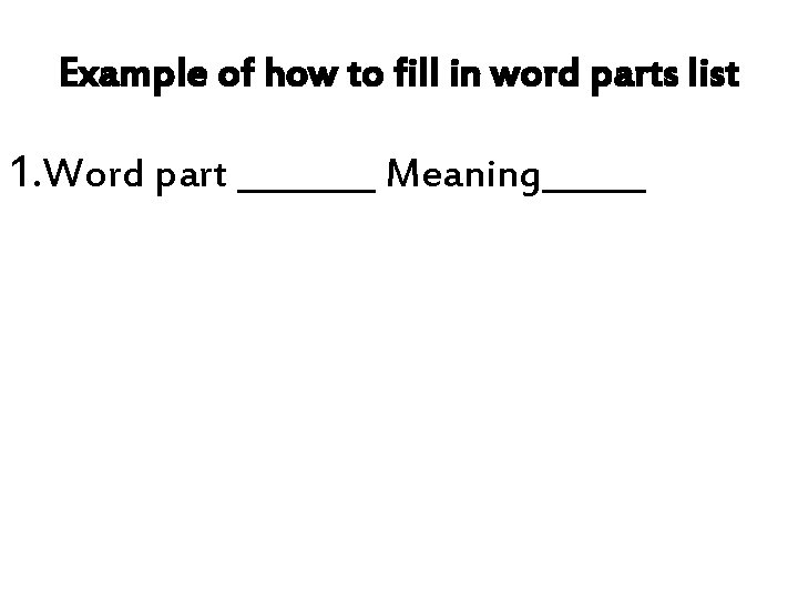 Example of how to fill in word parts list 1. Word part ____ Meaning______