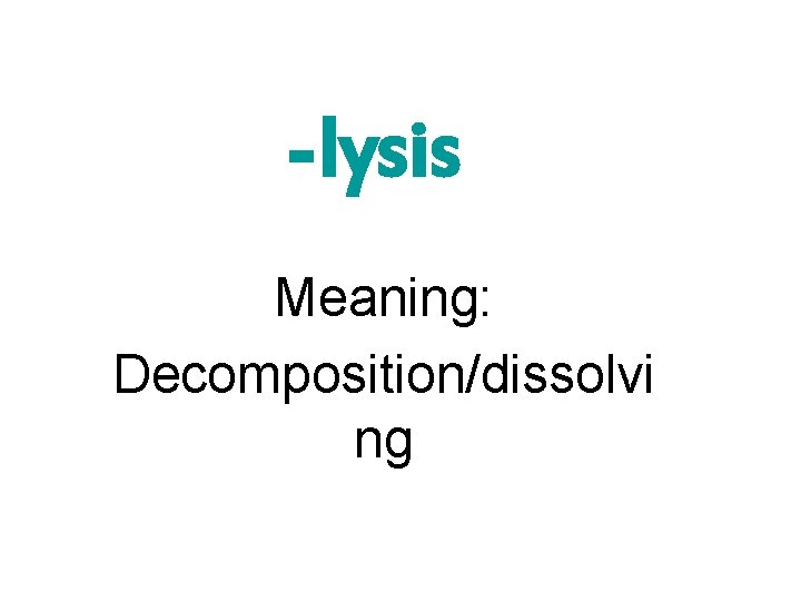 -lysis Meaning: Decomposition/dissolvi ng 