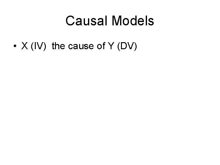Causal Models • X (IV) the cause of Y (DV) 