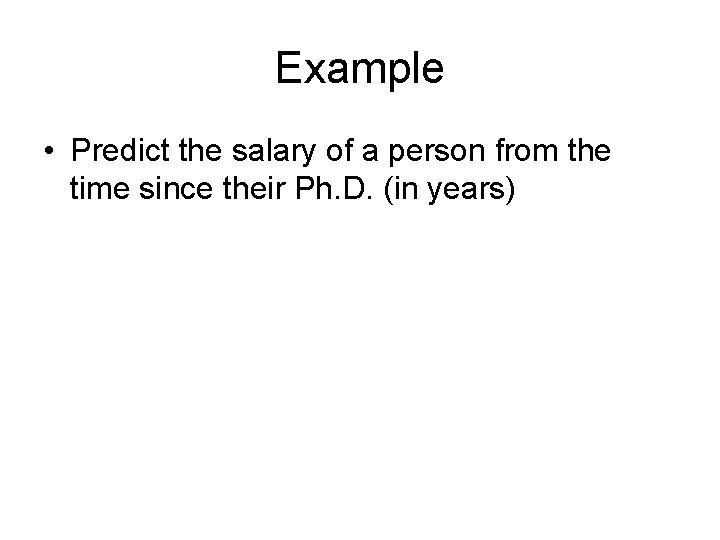 Example • Predict the salary of a person from the time since their Ph.