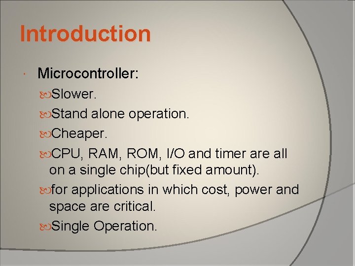 Introduction Microcontroller: Slower. Stand alone operation. Cheaper. CPU, RAM, ROM, I/O and timer are Introduction Microcontroller: Slower. Stand alone operation. Cheaper. CPU, RAM, ROM, I/O and timer are