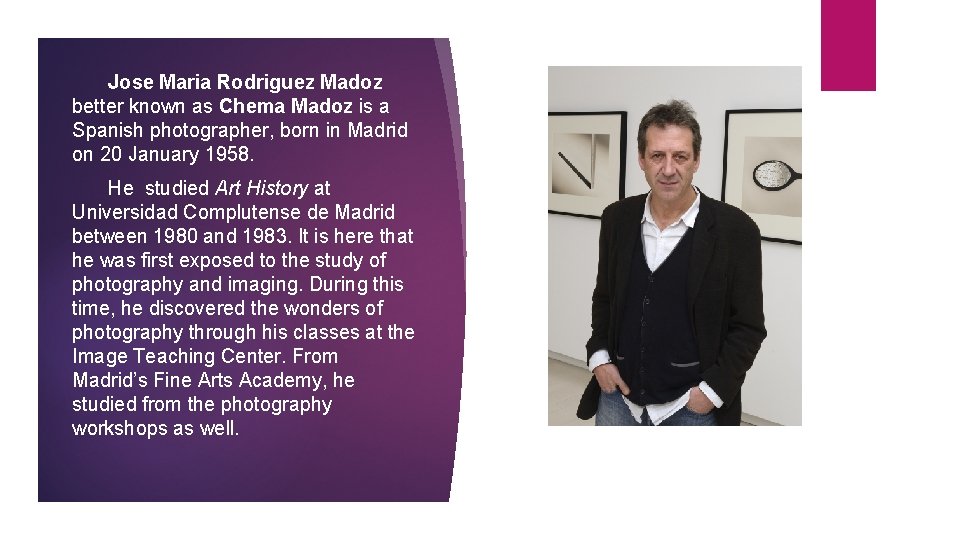 Jose Maria Rodriguez Madoz better known as Chema Madoz is a Spanish photographer, born