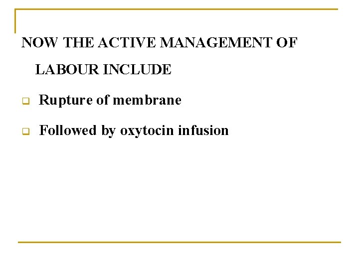 NOW THE ACTIVE MANAGEMENT OF LABOUR INCLUDE q Rupture of membrane q Followed by