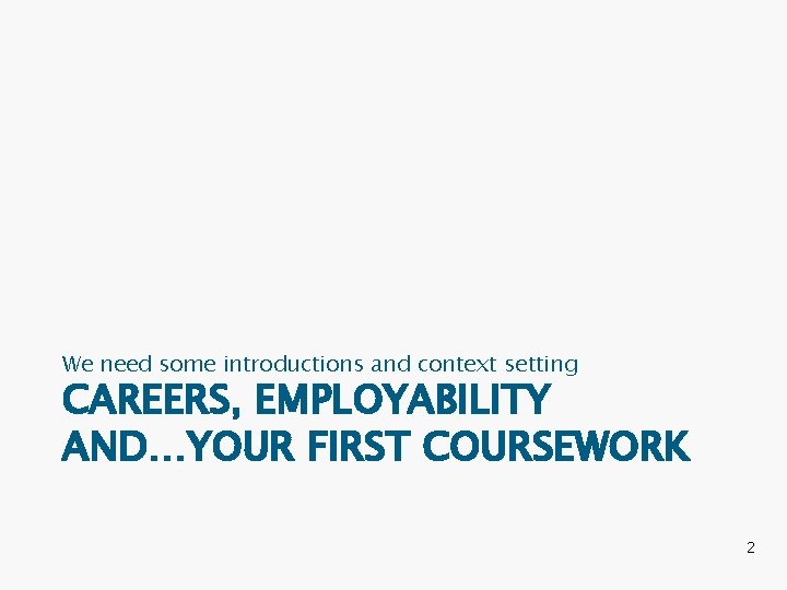 We need some introductions and context setting CAREERS, EMPLOYABILITY AND…YOUR FIRST COURSEWORK 2 