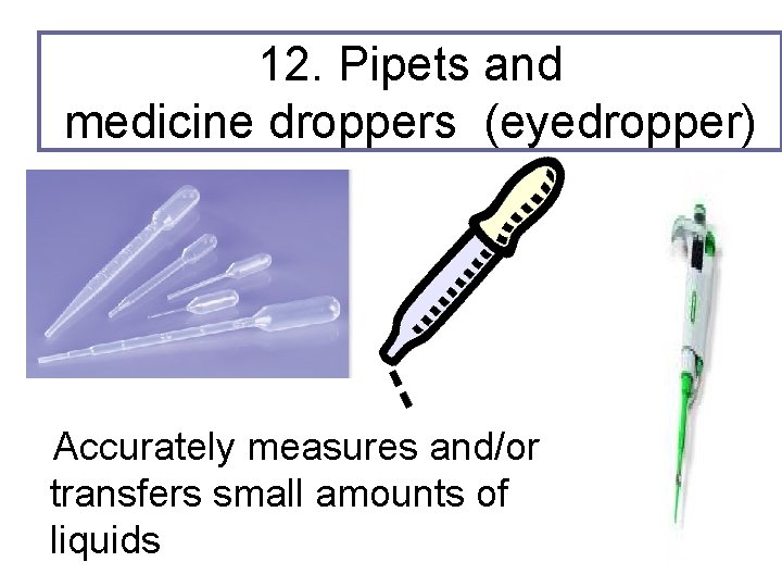 12. Pipets and medicine droppers (eyedropper) Accurately measures and/or transfers small amounts of liquids