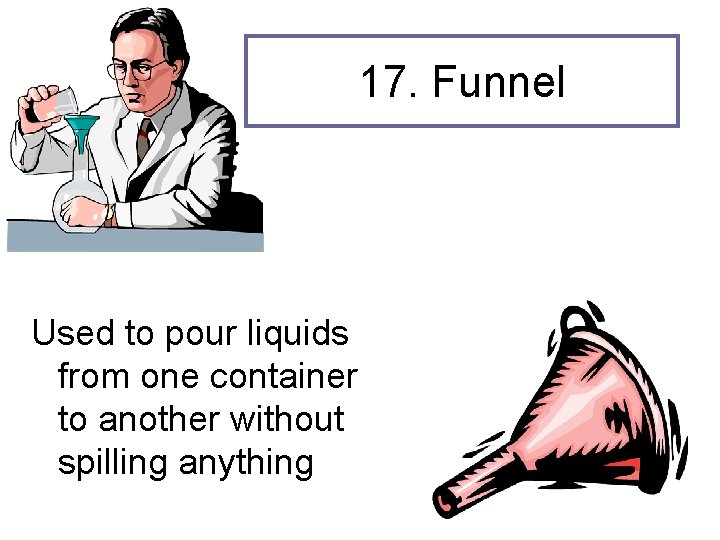 17. Funnel Used to pour liquids from one container to another without spilling anything