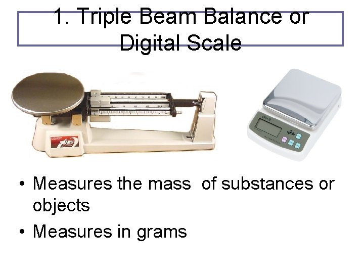 1. Triple Beam Balance or Digital Scale • Measures the mass of substances or