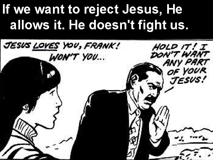 If we want to reject Jesus, He allows it. He doesn't fight us. 
