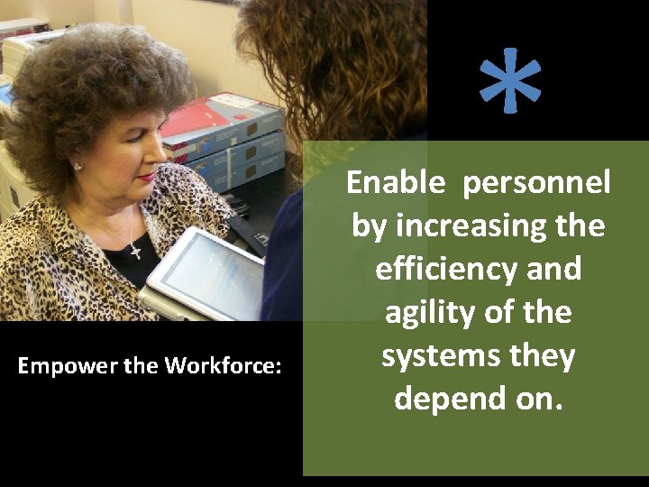 * Empower the Workforce: Enable personnel by increasing the efficiency and agility of the