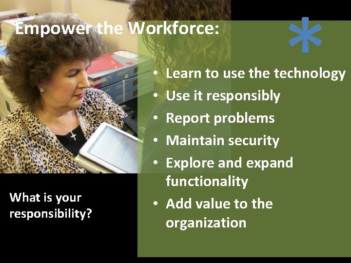 Empower the Workforce: What is your responsibility? * Learn to use the technology Use