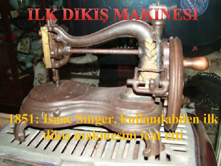 İLK DİKİŞ MAKİNESİ 1851: Isaac Singer, kullanılabilen ilk dikiş makinesini icat etti 