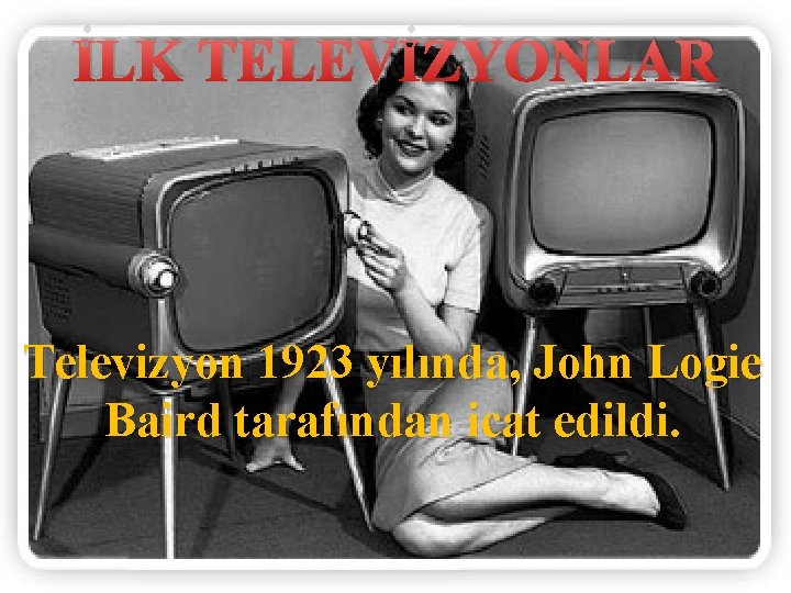 İLK TELEVİZYONLAR Televizyon 1923 yılında, John Logie Baird tarafından icat edildi. 