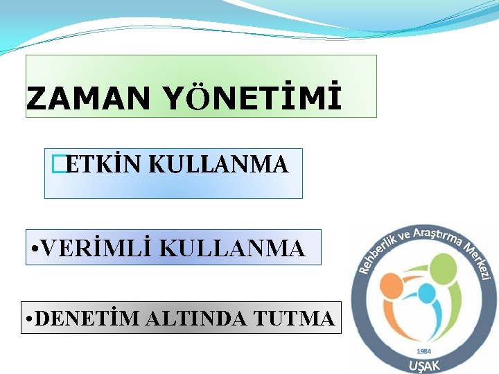 ZAMAN YÖNETİMİ �ETKİN KULLANMA • VERİMLİ KULLANMA • DENETİM ALTINDA TUTMA 