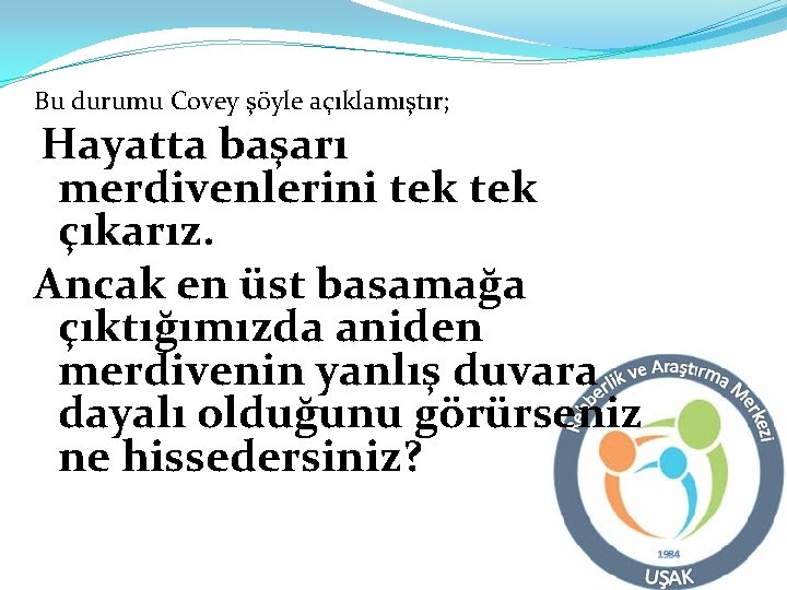 Bu durumu Covey şöyle açıklamıştır; Hayatta başarı merdivenlerini tek çıkarız. Ancak en üst basamağa