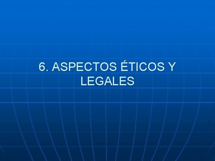 6. ASPECTOS ÉTICOS Y LEGALES 
