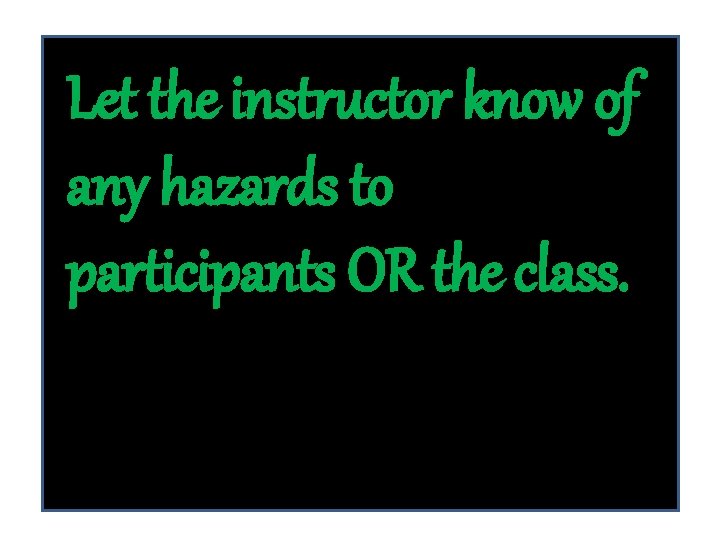 Let the instructor know of any hazards to participants OR the class. 