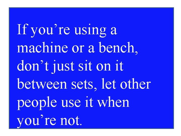 If you’re using a machine or a bench, don’t just sit on it between