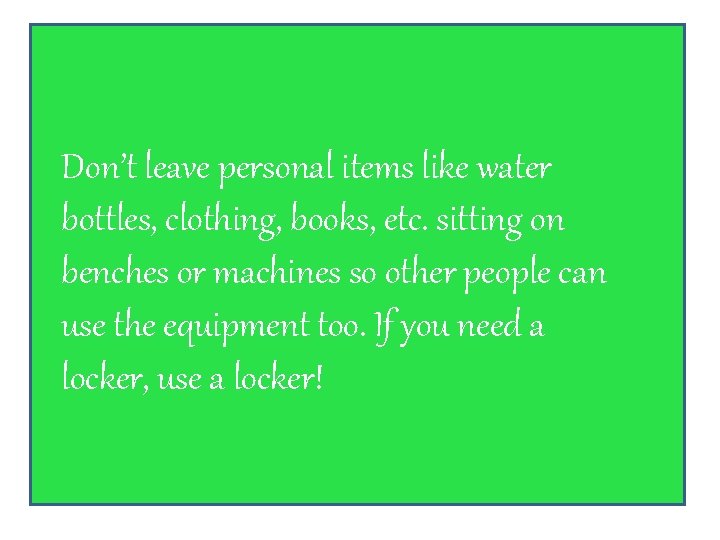 Don’t leave personal items like water bottles, clothing, books, etc. sitting on benches or