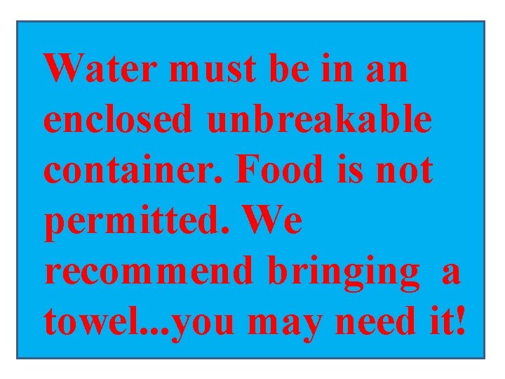 Water must be in an enclosed unbreakable container. Food is not permitted. We recommend