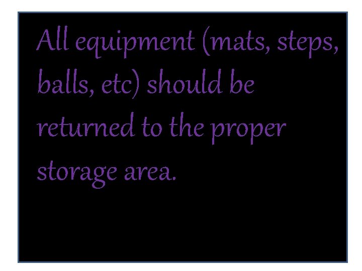 All equipment (mats, steps, balls, etc) should be returned to the proper storage area.