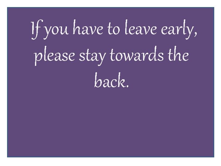 If you have to leave early, please stay towards the back. 