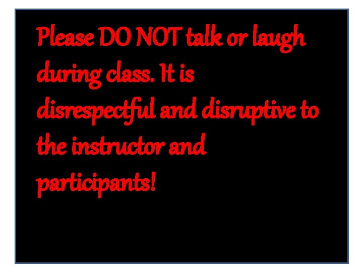 Please DO NOT talk or laugh during class. It is disrespectful and disruptive to