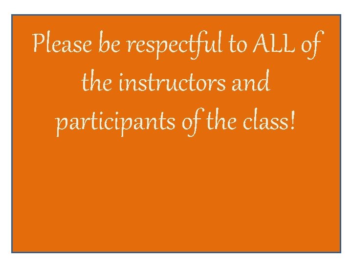 Please be respectful to ALL of the instructors and participants of the class! 