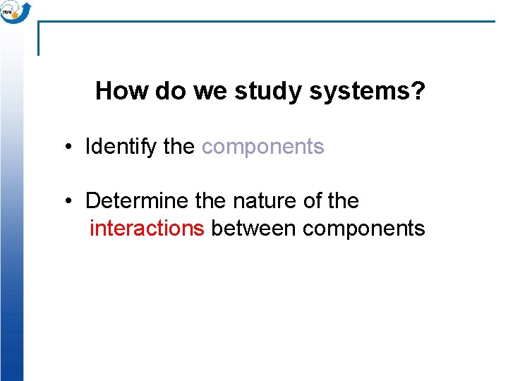 How do we study systems? • Identify the components • Determine the nature of