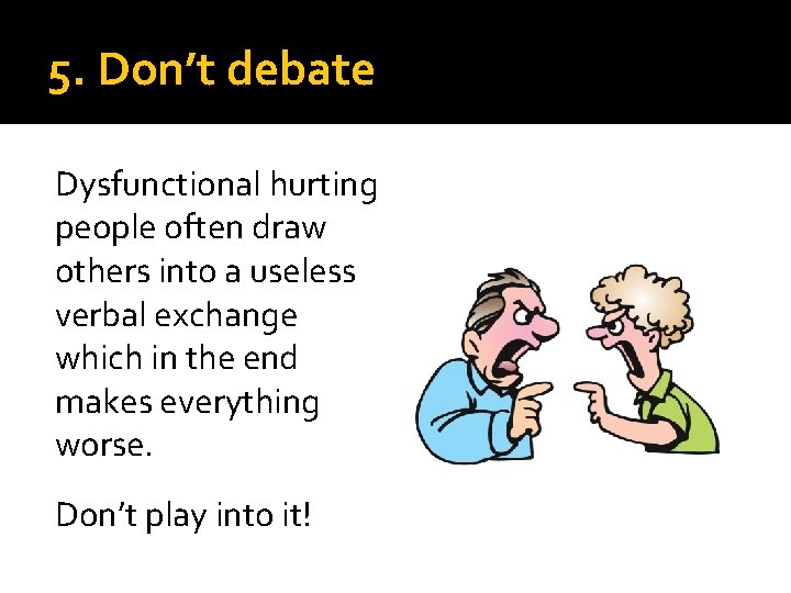 5. Don’t debate Dysfunctional hurting people often draw others into a useless verbal exchange