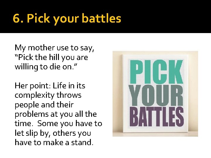 6. Pick your battles My mother use to say, “Pick the hill you are