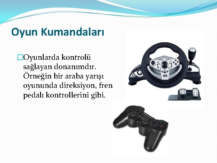 Oyun Kumandaları �Oyunlarda kontrolü sağlayan donanımdır. Örneğin bir araba yarışı oyununda direksiyon, fren pedalı