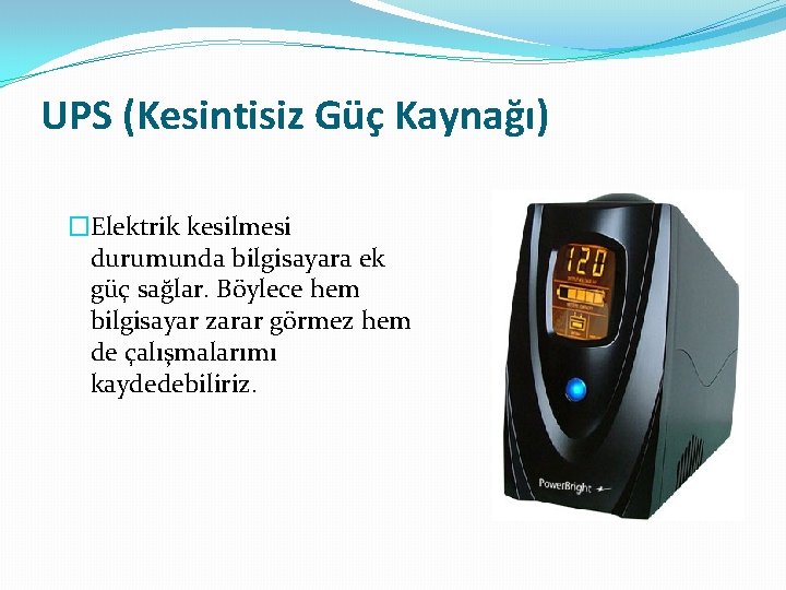 UPS (Kesintisiz Güç Kaynağı) �Elektrik kesilmesi durumunda bilgisayara ek güç sağlar. Böylece hem bilgisayar