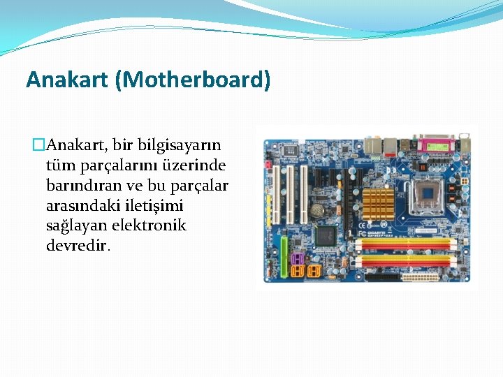 Anakart (Motherboard) �Anakart, bir bilgisayarın tüm parçalarını üzerinde barındıran ve bu parçalar arasındaki iletişimi