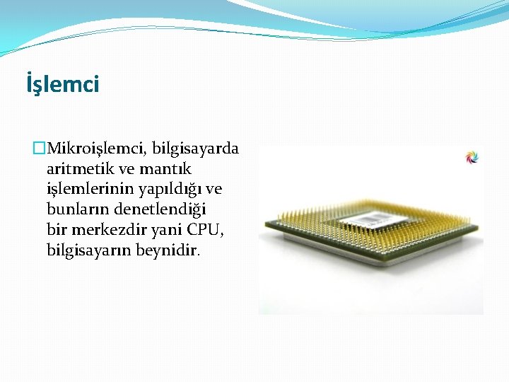 İşlemci �Mikroişlemci, bilgisayarda aritmetik ve mantık işlemlerinin yapıldığı ve bunların denetlendiği bir merkezdir yani