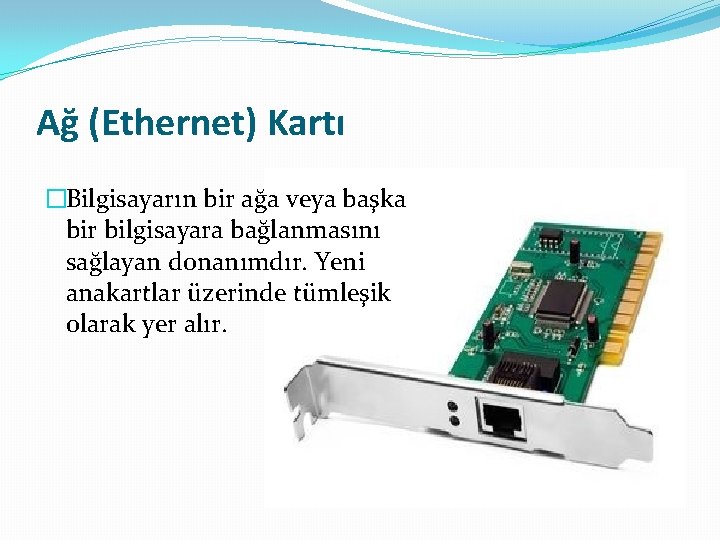 Ağ (Ethernet) Kartı �Bilgisayarın bir ağa veya başka bir bilgisayara bağlanmasını sağlayan donanımdır. Yeni